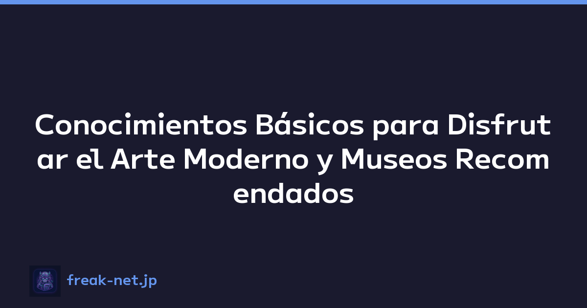 Conocimientos Básicos para Disfrutar el Arte Moderno y Museos Recomendados