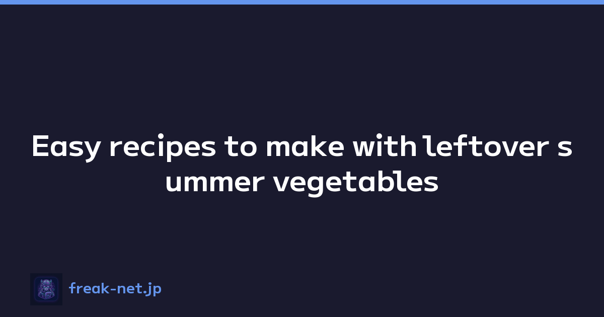 Easy recipes to make with leftover summer vegetables