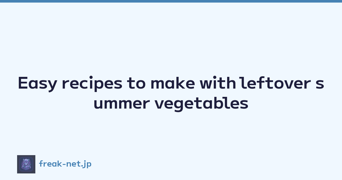 Easy recipes to make with leftover summer vegetables
