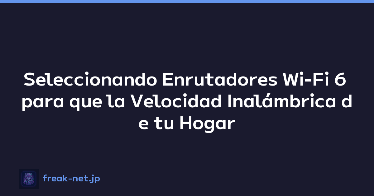 Seleccionando Enrutadores Wi-Fi 6 para que la Velocidad Inalámbrica de tu Hogar Sea Abrasadora