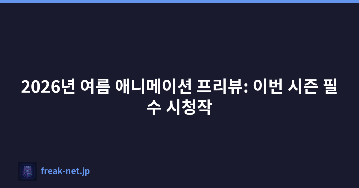 2026년 여름 애니메이션 프리뷰: 이번 시즌 필수 시청작
