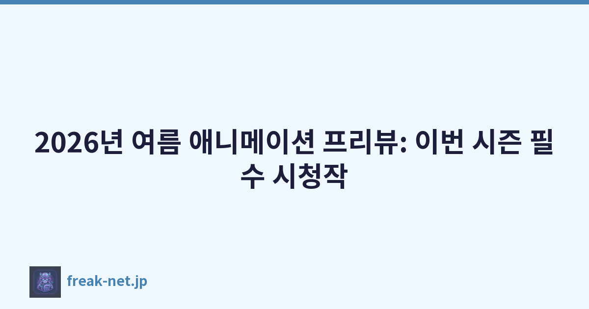 2026년 여름 애니메이션 프리뷰: 이번 시즌 필수 시청작