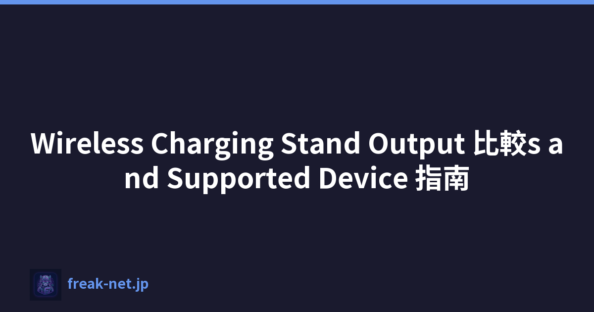 Wireless Charging Stand Output 比較s and Supported Device 指南